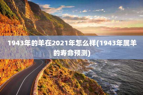1943年的羊在2021年怎么样(1943年属羊的寿命预测)