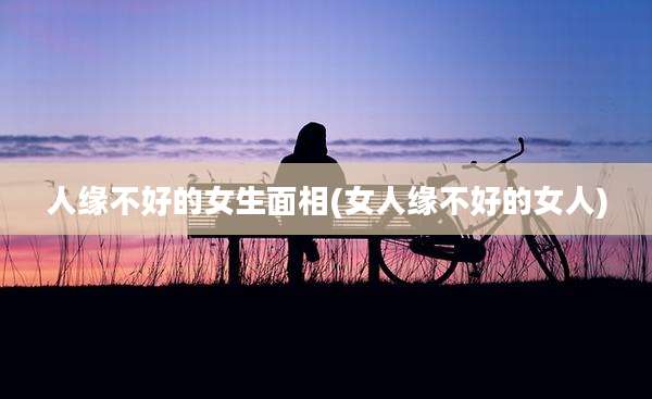 人缘不好的女生面相(女人缘不好的女人)