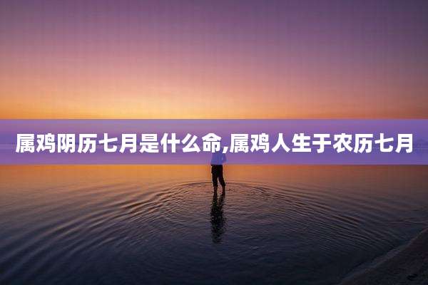 属鸡阴历七月是什么命,属鸡人生于农历七月
