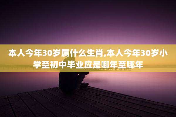 本人今年30岁属什么生肖,本人今年30岁小学至初中毕业应是哪年至哪年