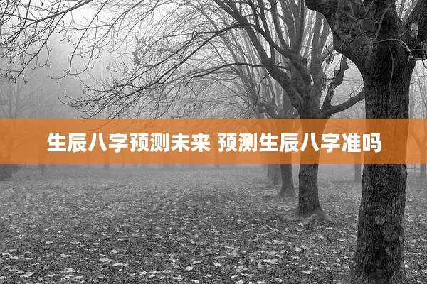 生辰八字预测未来 预测生辰八字准吗