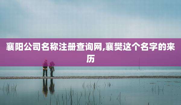 襄阳公司名称注册查询网,襄樊这个名字的来历