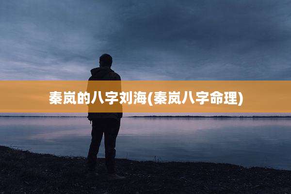 秦岚的八字刘海(秦岚八字命理)