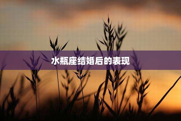 水瓶座结婚后的表现