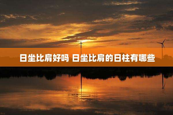 日坐比肩好吗 日坐比肩的日柱有哪些