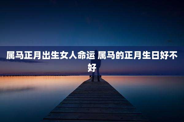 属马正月出生女人命运 属马的正月生日好不好