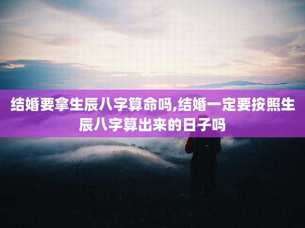 结婚要拿生辰八字算命吗,结婚一定要按照生辰八字算出来的日子吗