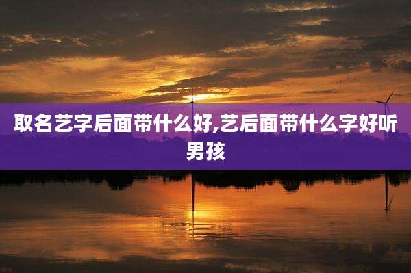 取名艺字后面带什么好,艺后面带什么字好听男孩