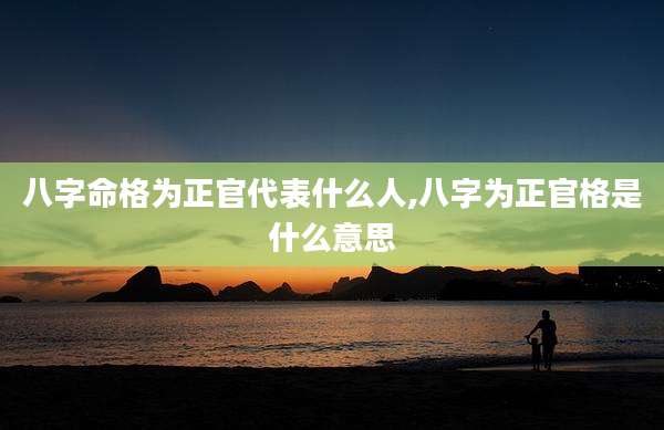 八字命格为正官代表什么人,八字为正官格是什么意思