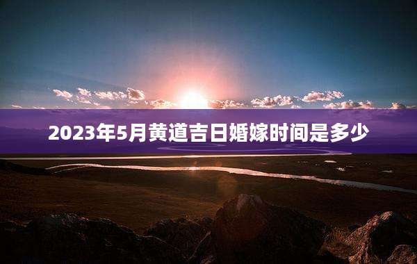 2023年5月黄道吉日婚嫁时间是多少