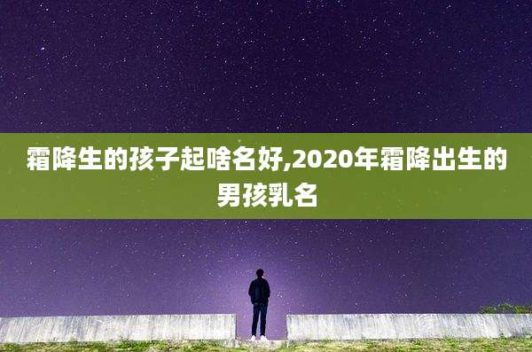 霜降生的孩子起啥名好,2020年霜降出生的男孩乳名