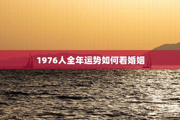 1976人全年运势如何看婚姻