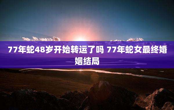 77年蛇48岁开始转运了吗 77年蛇女最终婚姻结局
