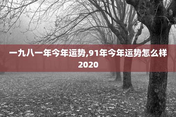 一九八一年今年运势,91年今年运势怎么样2020