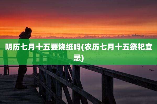 阴历七月十五要烧纸吗(农历七月十五祭祀宜忌)