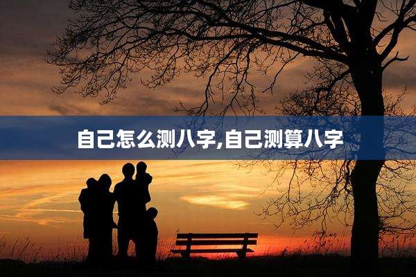自己怎么测八字,自己测算八字