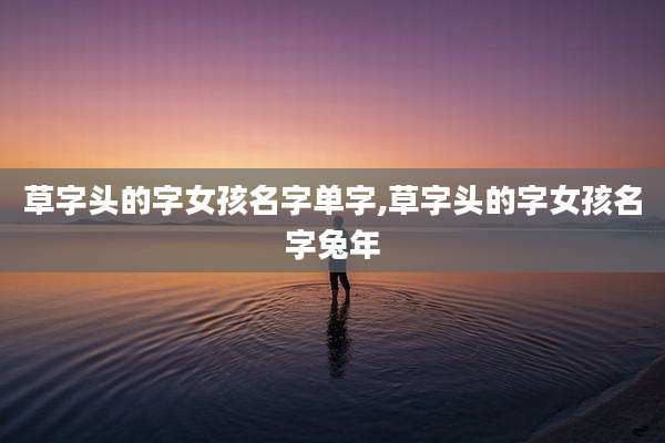 草字头的字女孩名字单字,草字头的字女孩名字兔年