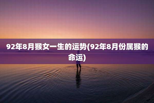 92年8月猴女一生的运势(92年8月份属猴的命运)