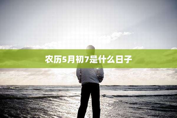 农历5月初7是什么日子