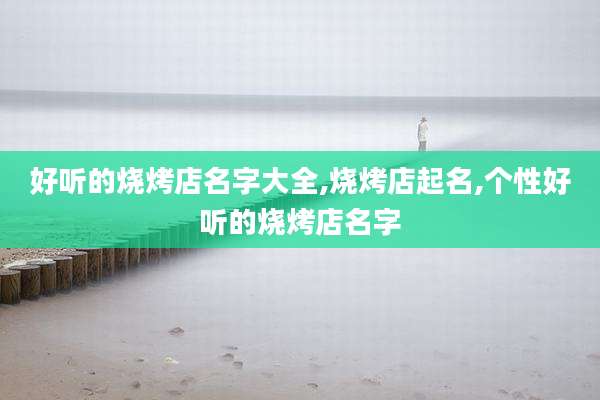好听的烧烤店名字大全,烧烤店起名,个性好听的烧烤店名字