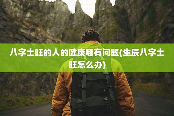 八字土旺的人的健康哪有问题(生辰八字土旺怎么办)