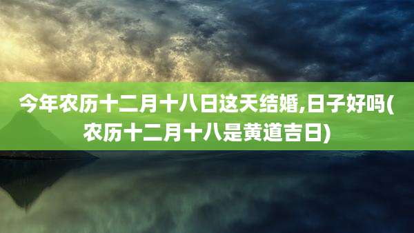 今年农历十二月十八日这天结婚,日子好吗(农历十二月十八是黄道吉日)