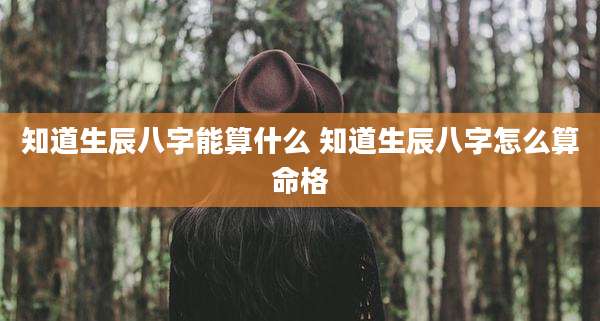 知道生辰八字能算什么 知道生辰八字怎么算命格