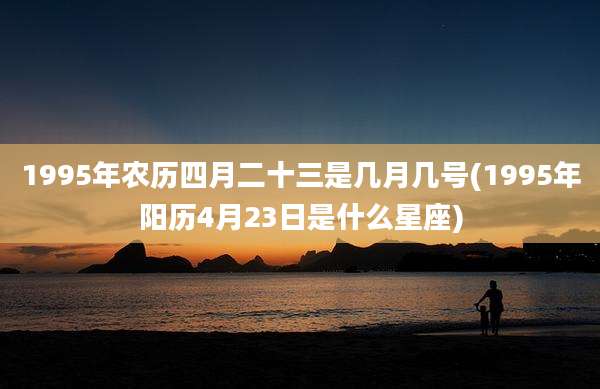 1995年农历四月二十三是几月几号(1995年阳历4月23日是什么星座)