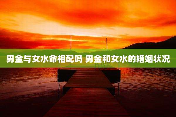 男金与女水命相配吗 男金和女水的婚姻状况