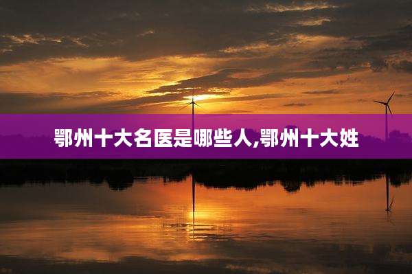 鄂州十大名医是哪些人,鄂州十大姓