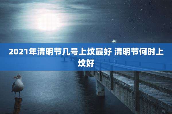 2021年清明节几号上坟最好 清明节何时上坟好