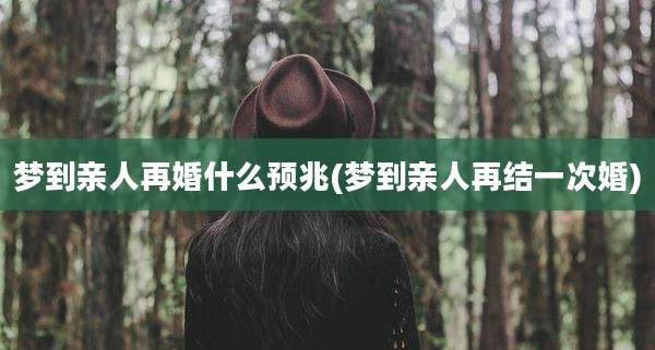 梦到亲人再婚什么预兆(梦到亲人再结一次婚)