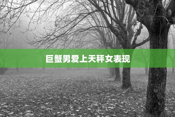 巨蟹男爱上天秤女表现