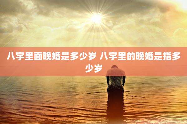 八字里面晚婚是多少岁 八字里的晚婚是指多少岁