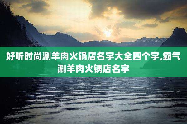 好听时尚涮羊肉火锅店名字大全四个字,霸气涮羊肉火锅店名字