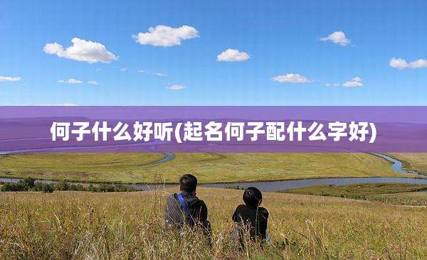 何子什么好听(起名何子配什么字好)