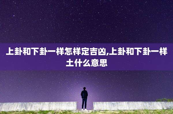 上卦和下卦一样怎样定吉凶,上卦和下卦一样土什么意思