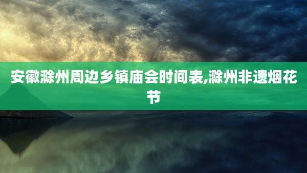 安徽滁州周边乡镇庙会时间表,滁州非遗烟花节