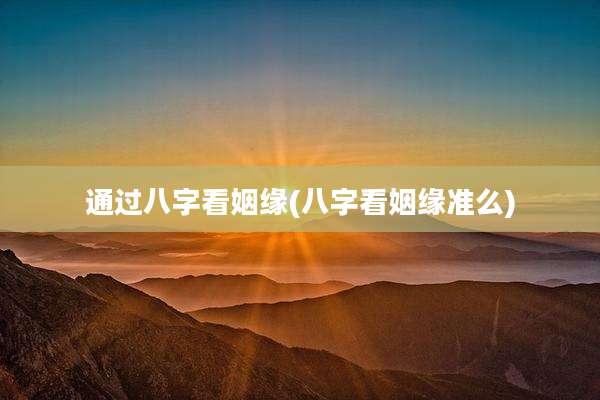通过八字看姻缘(八字看姻缘准么)