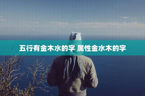 五行有金木水的字 属性金水木的字