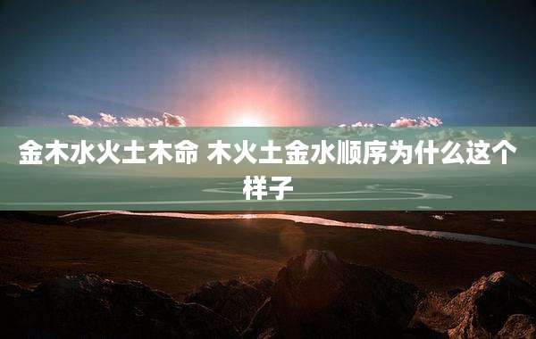 金木水火土木命 木火土金水顺序为什么这个样子