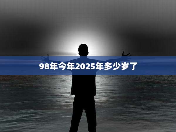 98年今年2025年多少岁了