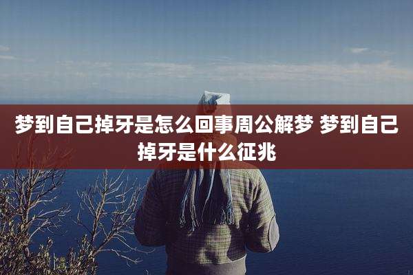 梦到自己掉牙是怎么回事周公解梦 梦到自己掉牙是什么征兆