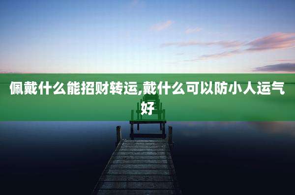 佩戴什么能招财转运,戴什么可以防小人运气好