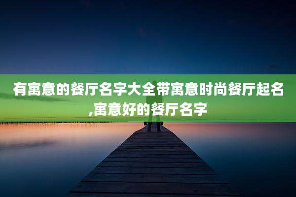 有寓意的餐厅名字大全带寓意时尚餐厅起名,寓意好的餐厅名字