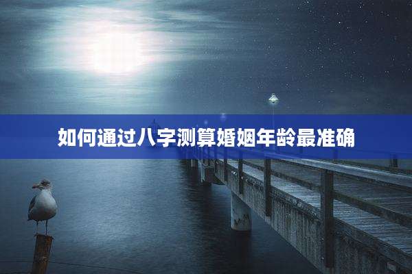 如何通过八字测算婚姻年龄最准确