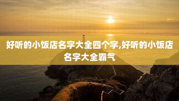好听的小饭店名字大全四个字,好听的小饭店名字大全霸气