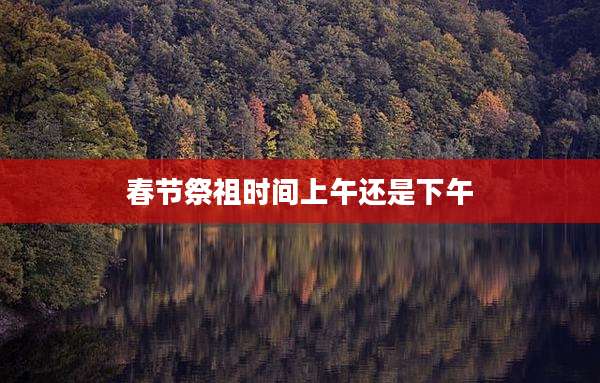 春节祭祖时间上午还是下午