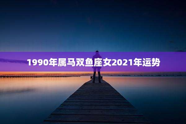 1990年属马双鱼座女2021年运势