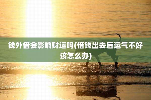 钱外借会影响财运吗(借钱出去后运气不好该怎么办)
